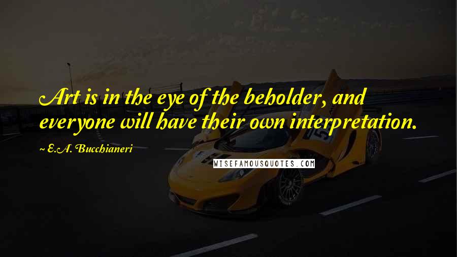 E.A. Bucchianeri quotes: Art is in the eye of the beholder, and everyone will have their own interpretation.