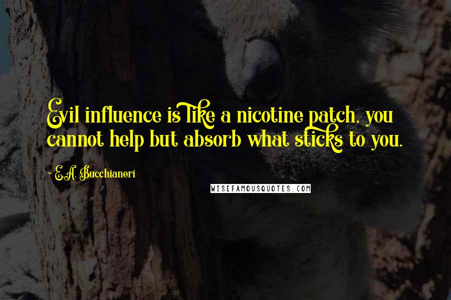 E.A. Bucchianeri quotes: Evil influence is like a nicotine patch, you cannot help but absorb what sticks to you.