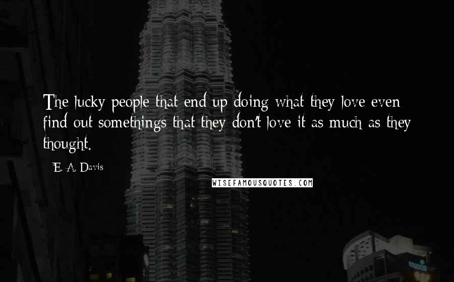 E. A. Davis quotes: The lucky people that end up doing what they love even find out somethings that they don't love it as much as they thought. E. A. Davis quotes: The lucky people that end up doing what they love even find out somethings that they don't love it as much as they thought.