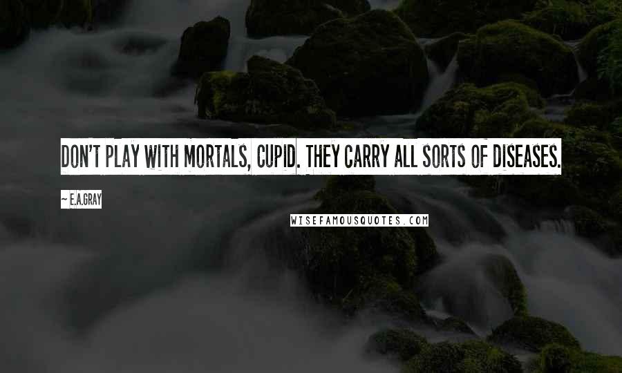 E.A.Gray quotes: Don't play with mortals, Cupid. They carry all sorts of diseases.