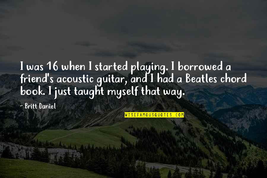 E A Guitar Chord Quotes By Britt Daniel: I was 16 when I started playing. I