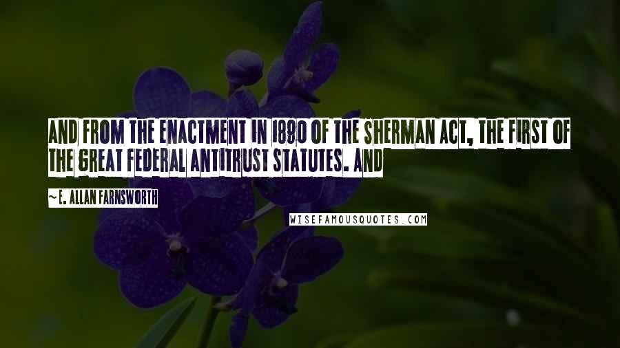 E. Allan Farnsworth quotes: and from the enactment in 1890 of the Sherman Act, the first of the great federal antitrust statutes. And