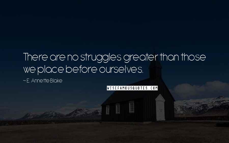 E. Annette Blake quotes: There are no struggles greater than those we place before ourselves.