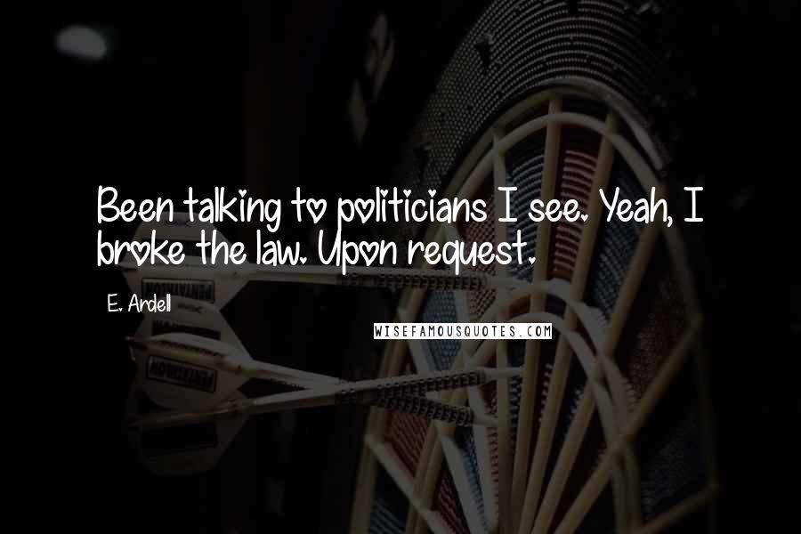 E. Ardell quotes: Been talking to politicians I see. Yeah, I broke the law. Upon request.