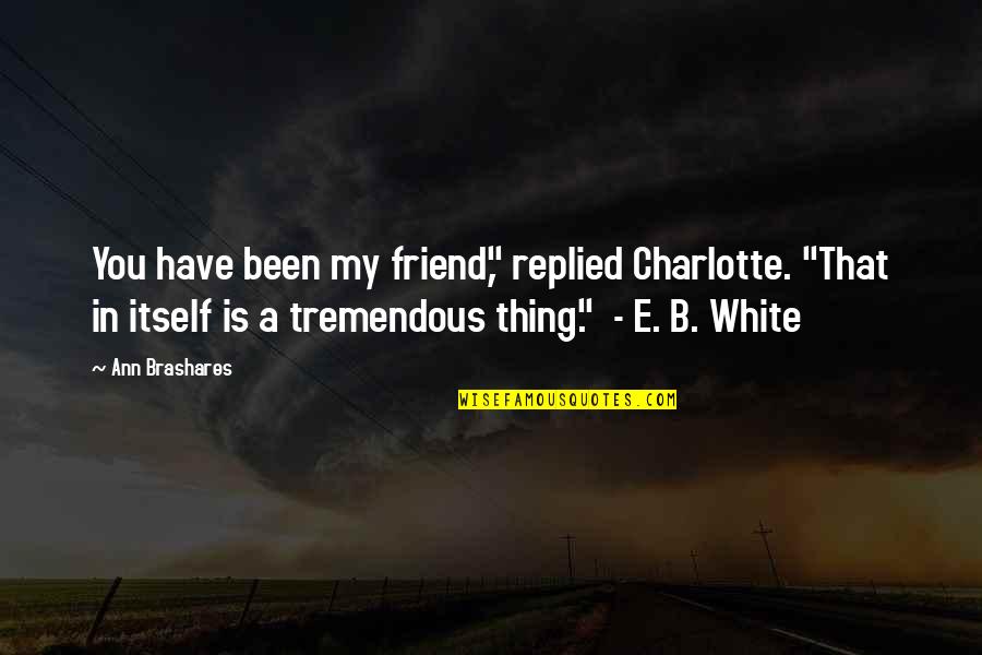 E B A Quotes By Ann Brashares: You have been my friend," replied Charlotte. "That