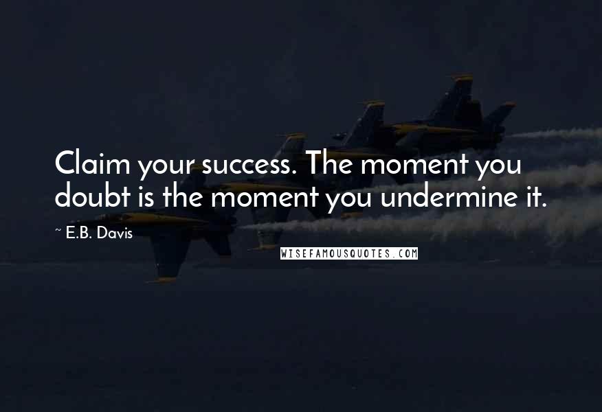 E.B. Davis quotes: Claim your success. The moment you doubt is the moment you undermine it.