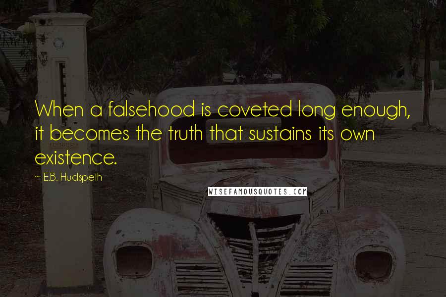 E.B. Hudspeth quotes: When a falsehood is coveted long enough, it becomes the truth that sustains its own existence.