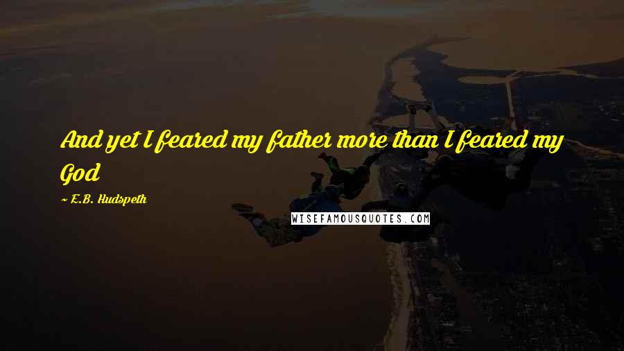 E.B. Hudspeth quotes: And yet I feared my father more than I feared my God