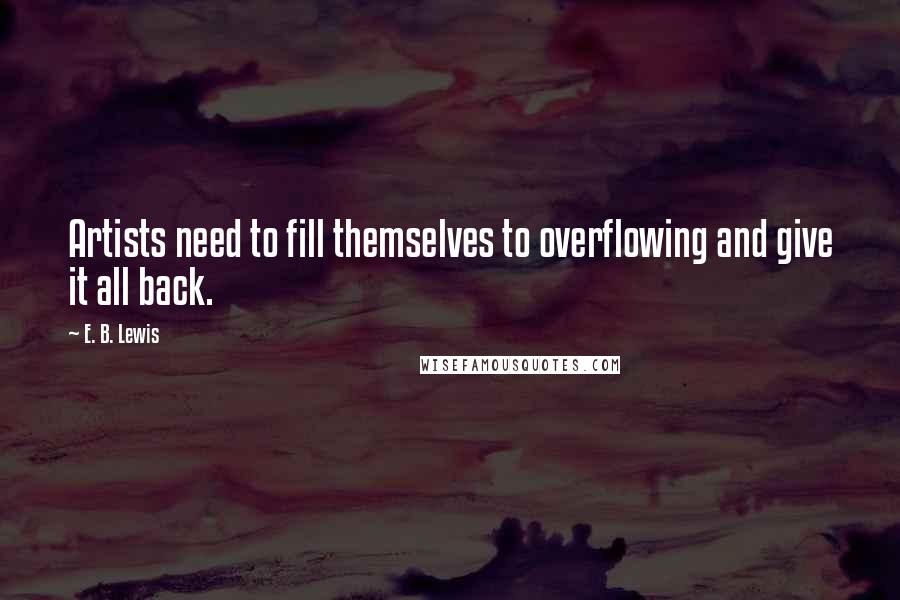 E. B. Lewis quotes: Artists need to fill themselves to overflowing and give it all back.