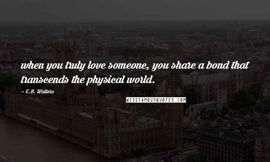 E.B. Walters quotes: when you truly love someone, you share a bond that transcends the physical world.