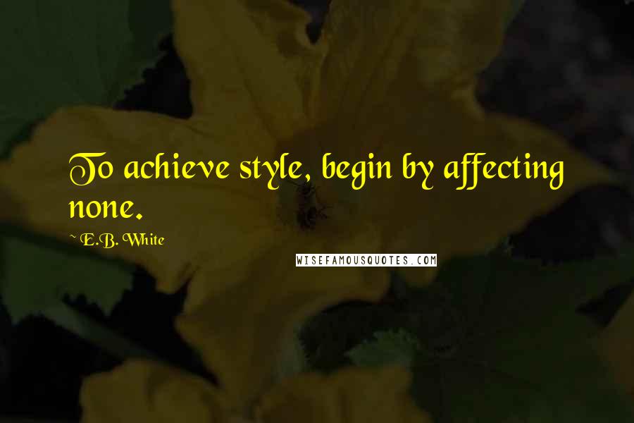 E.B. White quotes: To achieve style, begin by affecting none.