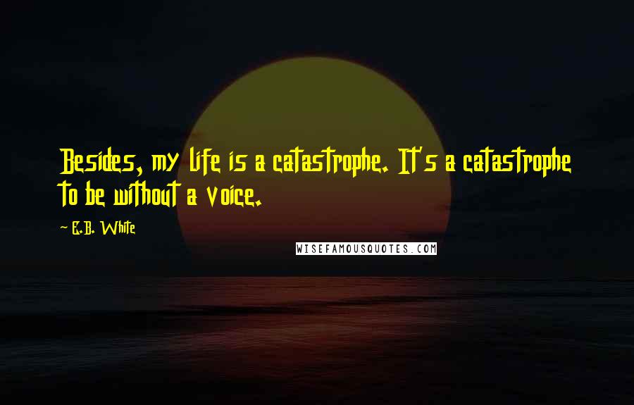 E.B. White quotes: Besides, my life is a catastrophe. It's a catastrophe to be without a voice.