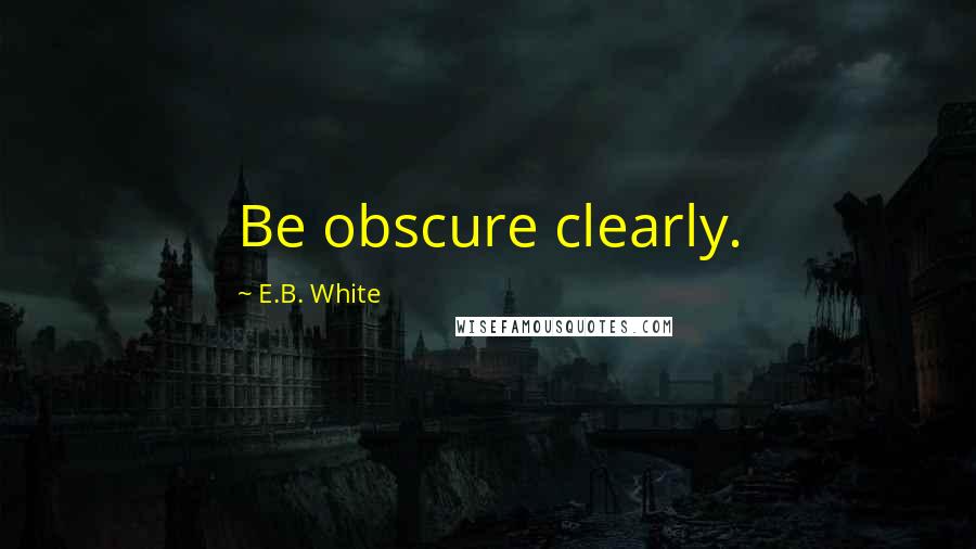 E.B. White quotes: Be obscure clearly.
