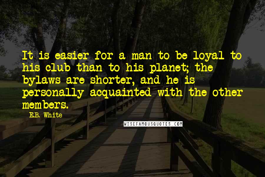 E.B. White quotes: It is easier for a man to be loyal to his club than to his planet; the bylaws are shorter, and he is personally acquainted with the other members.