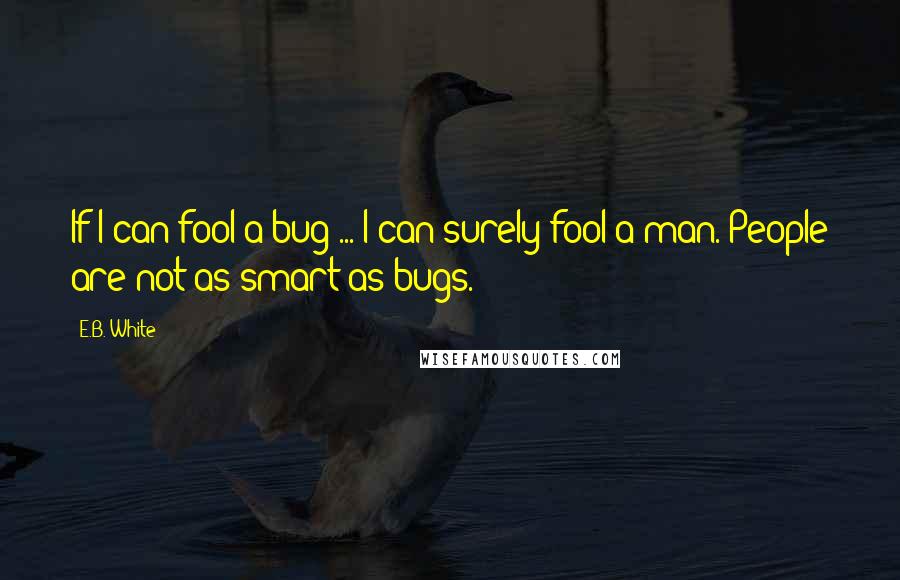 E.B. White quotes: If I can fool a bug ... I can surely fool a man. People are not as smart as bugs.