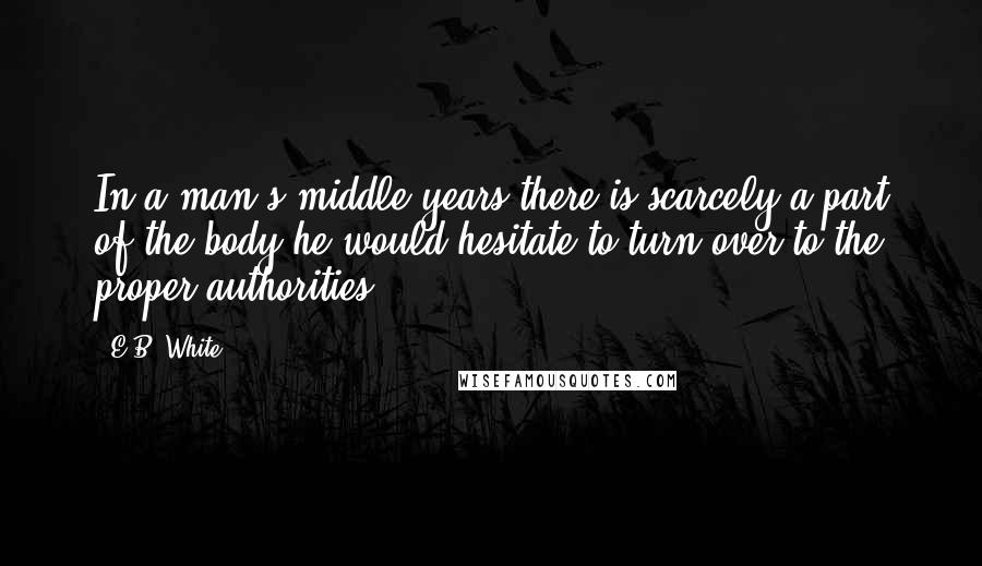 E.B. White quotes: In a man's middle years there is scarcely a part of the body he would hesitate to turn over to the proper authorities.