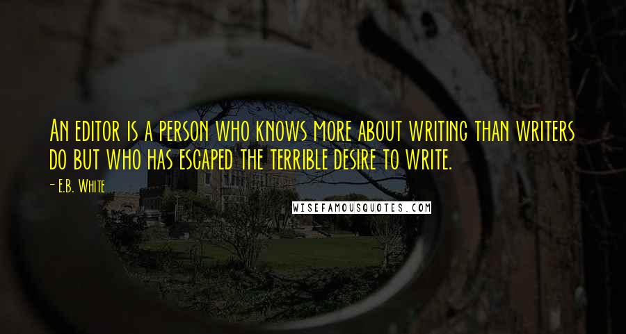 E.B. White quotes: An editor is a person who knows more about writing than writers do but who has escaped the terrible desire to write.