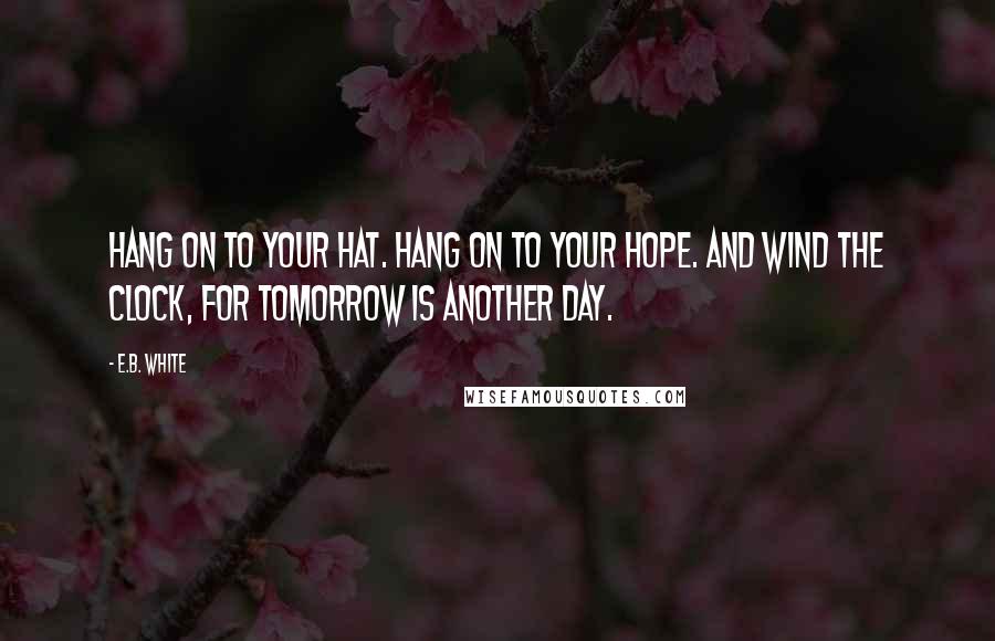 E.B. White quotes: Hang on to your hat. Hang on to your hope. And wind the clock, for tomorrow is another day.