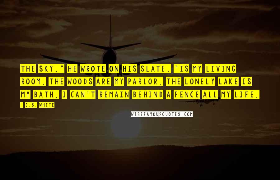 E.B. White quotes: The sky," he wrote on his slate, "is my living room. The woods are my parlor. The lonely lake is my bath. I can't remain behind a fence all my