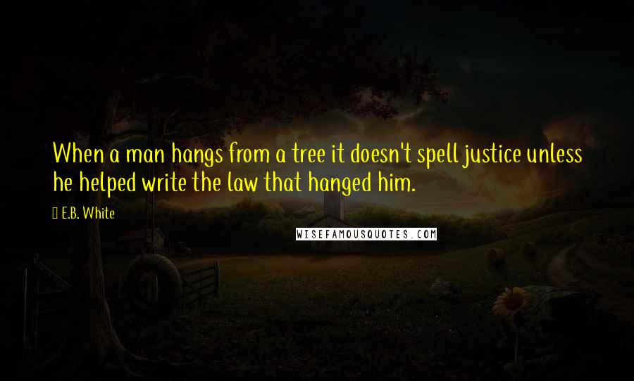 E.B. White quotes: When a man hangs from a tree it doesn't spell justice unless he helped write the law that hanged him.