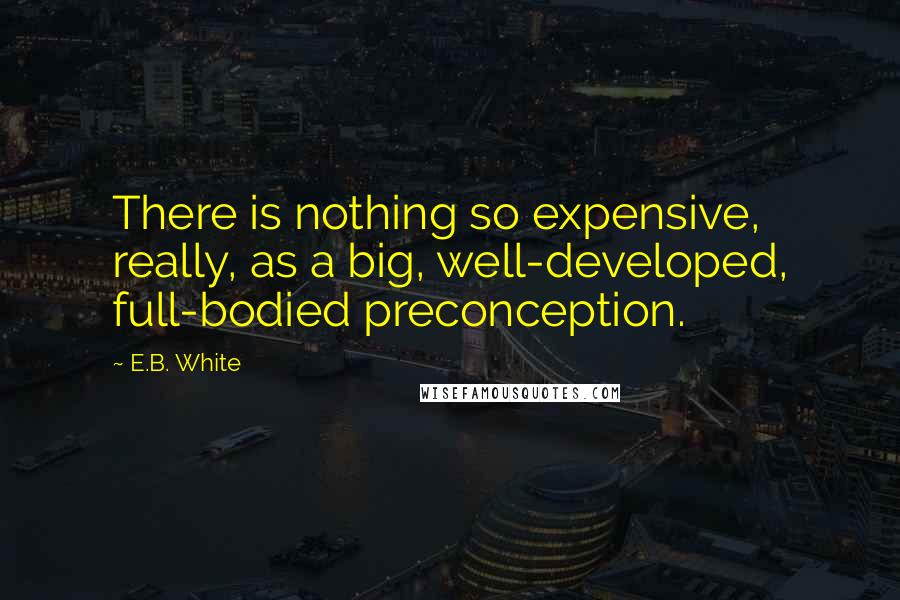 E.B. White quotes: There is nothing so expensive, really, as a big, well-developed, full-bodied preconception.