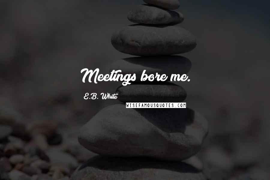 E.B. White quotes: Meetings bore me.