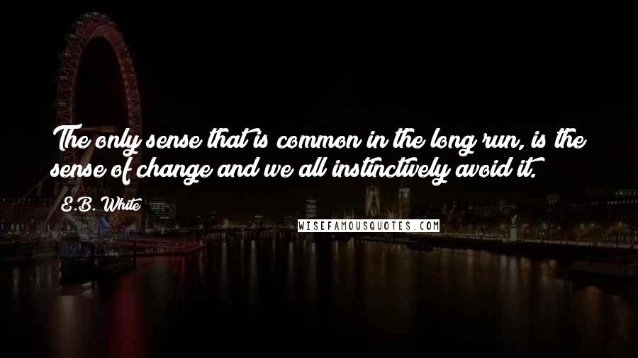 E.B. White quotes: The only sense that is common in the long run, is the sense of change and we all instinctively avoid it.