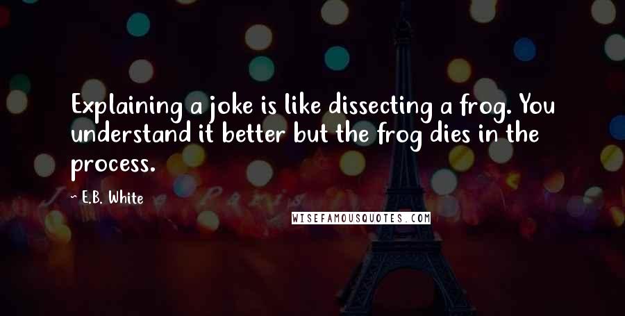 E.B. White quotes: Explaining a joke is like dissecting a frog. You understand it better but the frog dies in the process.