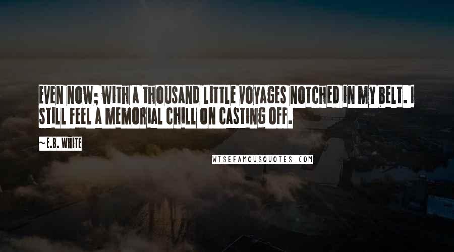 E.B. White quotes: Even now; with a thousand little voyages notched in my belt. I still feel a memorial chill on casting off.