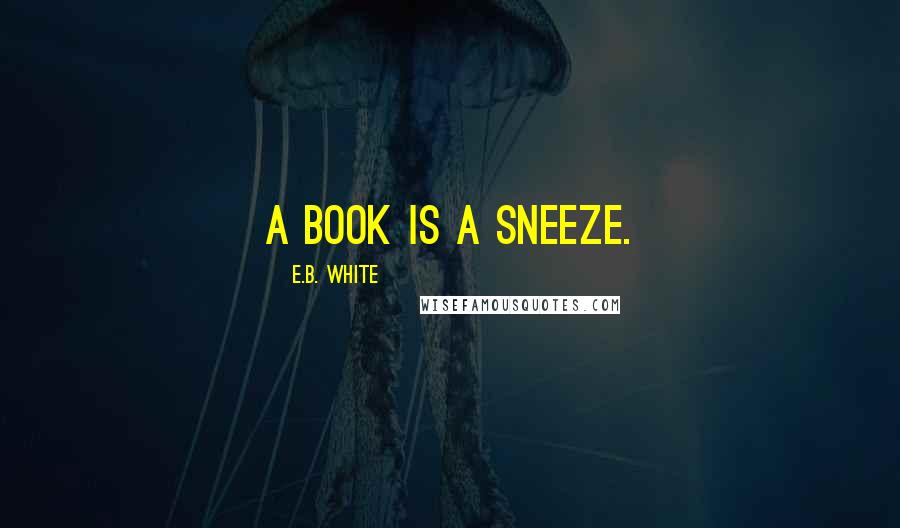 E.B. White quotes: A book is a sneeze.