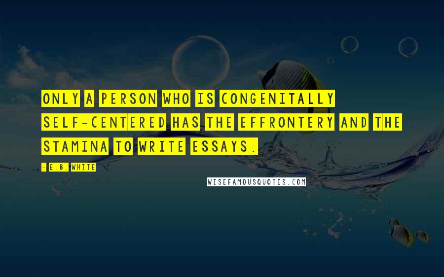 E.B. White quotes: Only a person who is congenitally self-centered has the effrontery and the stamina to write essays.