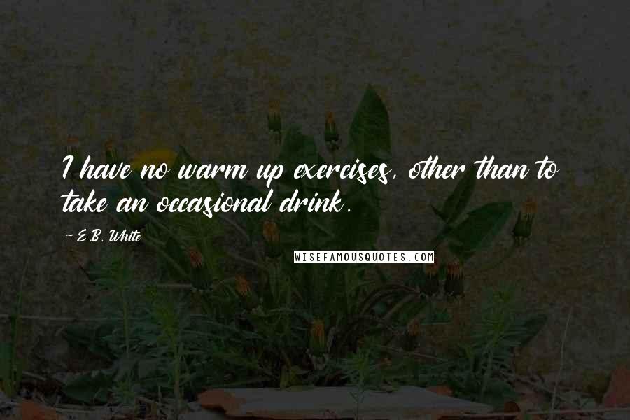 E.B. White quotes: I have no warm up exercises, other than to take an occasional drink.