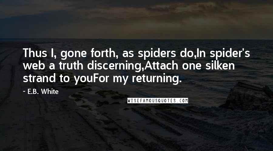 E.B. White quotes: Thus I, gone forth, as spiders do,In spider's web a truth discerning,Attach one silken strand to youFor my returning.