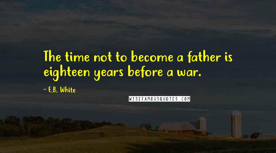 E.B. White quotes: The time not to become a father is eighteen years before a war.