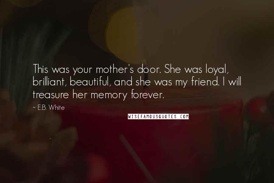 E.B. White quotes: This was your mother's door. She was loyal, brilliant, beautiful, and she was my friend. I will treasure her memory forever.