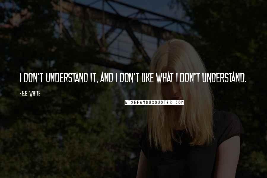 E.B. White quotes: I don't understand it, and I don't like what I don't understand.