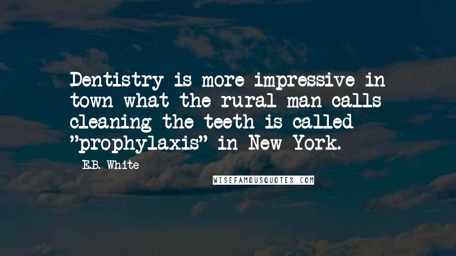 E.B. White quotes: Dentistry is more impressive in town-what the rural man calls cleaning the teeth is called "prophylaxis" in New York.
