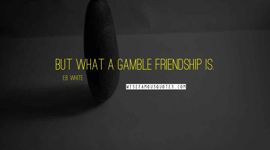 E.B. White quotes: But what a gamble friendship is.