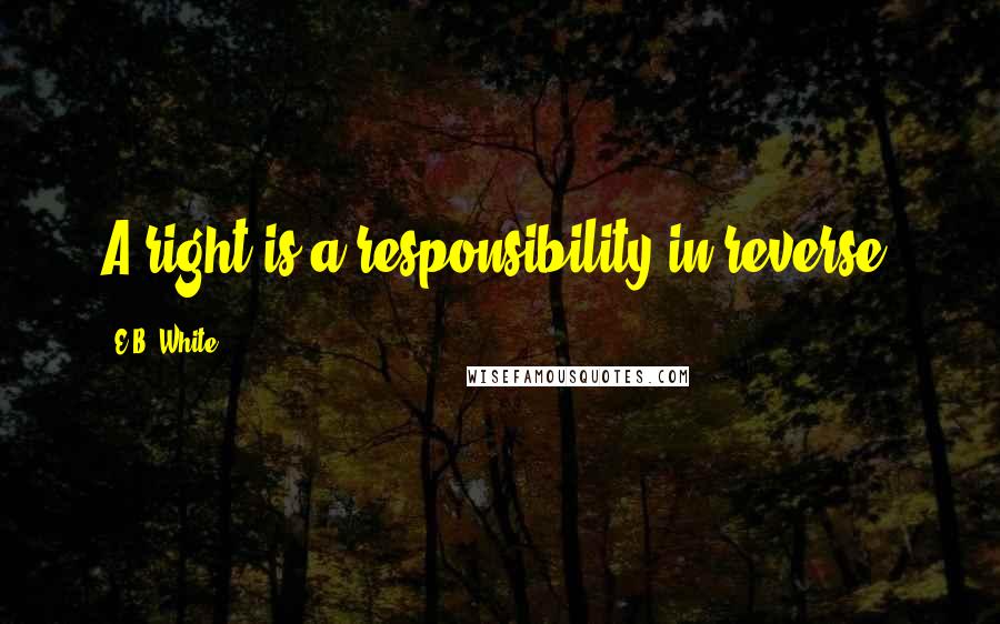 E.B. White quotes: A right is a responsibility in reverse.