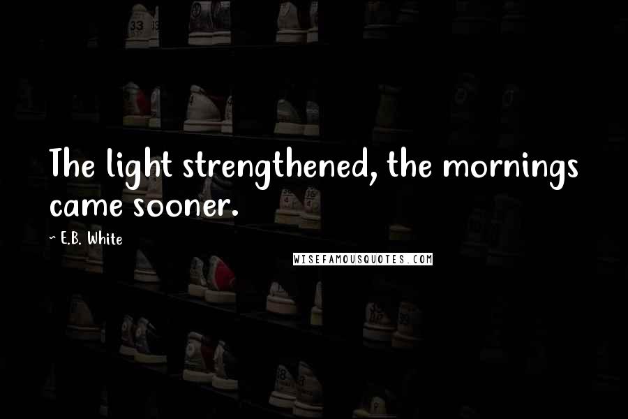 E.B. White quotes: The light strengthened, the mornings came sooner.