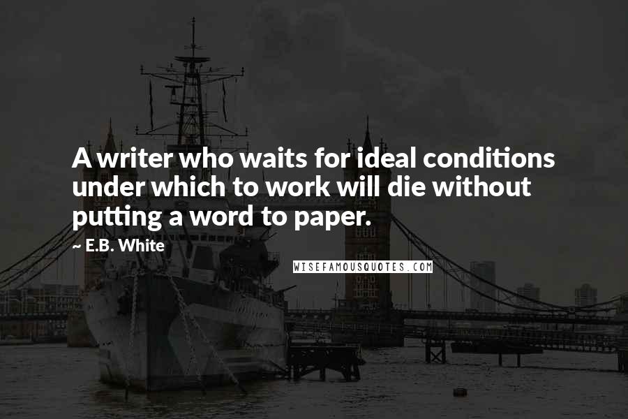 E.B. White quotes: A writer who waits for ideal conditions under which to work will die without putting a word to paper.