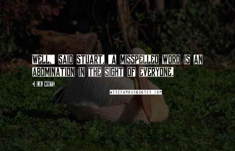 E.B. White quotes: Well," said Stuart, "a misspelled word is an abomination in the sight of everyone.