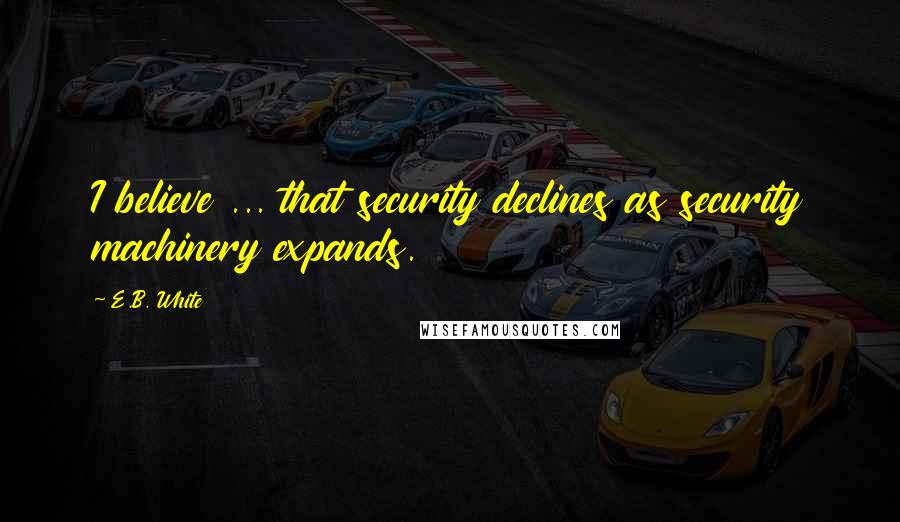 E.B. White quotes: I believe ... that security declines as security machinery expands.