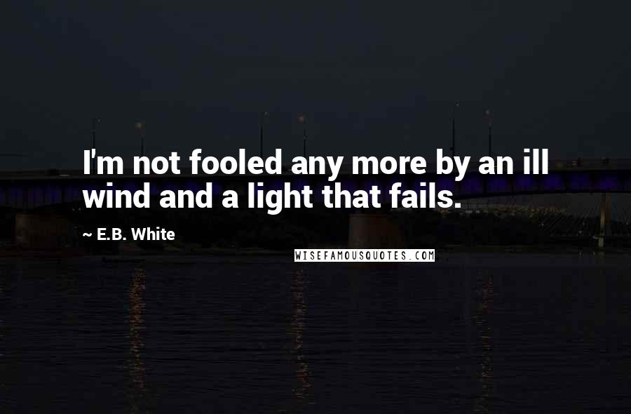 E.B. White quotes: I'm not fooled any more by an ill wind and a light that fails.