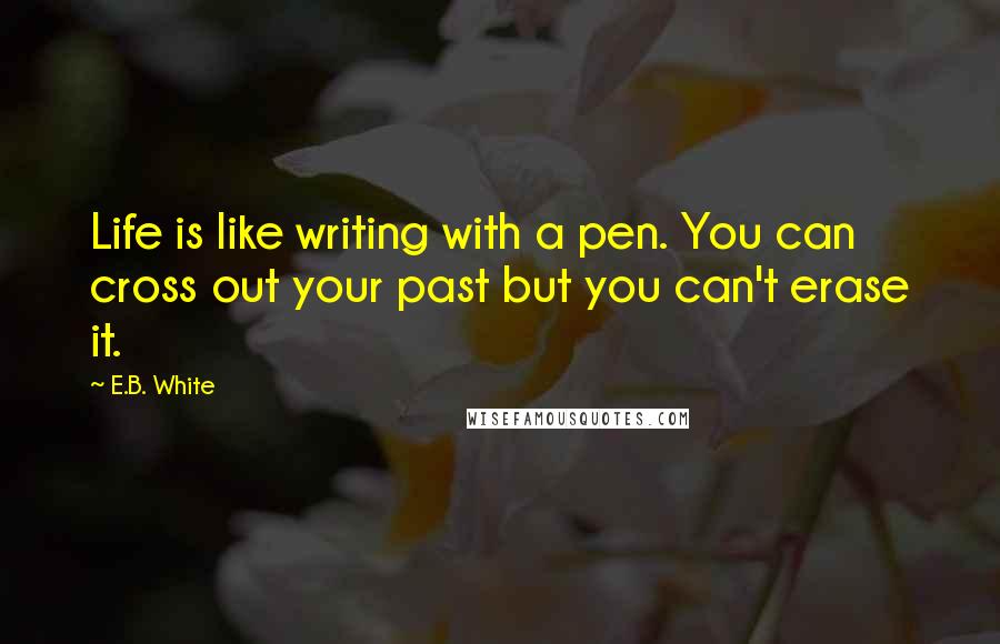 E.B. White quotes: Life is like writing with a pen. You can cross out your past but you can't erase it.