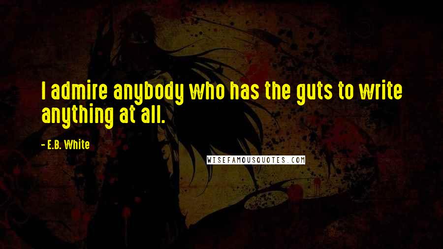 E.B. White quotes: I admire anybody who has the guts to write anything at all.