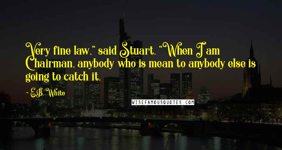 E.B. White quotes: Very fine law," said Stuart. "When I am Chairman, anybody who is mean to anybody else is going to catch it.