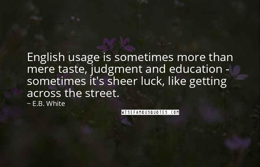 E.B. White quotes: English usage is sometimes more than mere taste, judgment and education - sometimes it's sheer luck, like getting across the street.