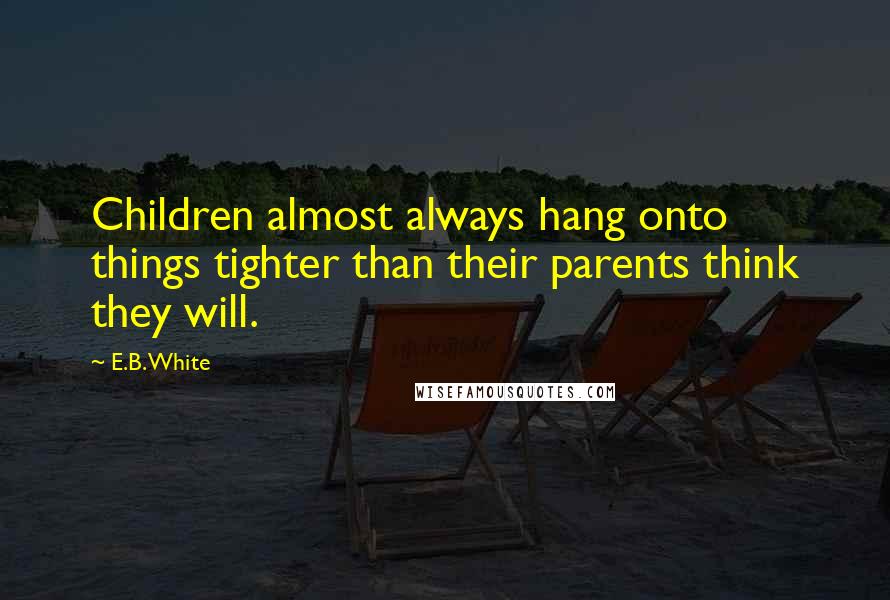 E.B. White quotes: Children almost always hang onto things tighter than their parents think they will.