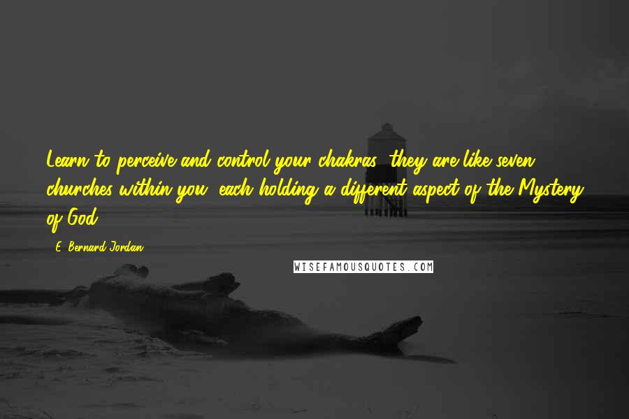 E. Bernard Jordan quotes: Learn to perceive and control your chakras; they are like seven churches within you, each holding a different aspect of the Mystery of God.